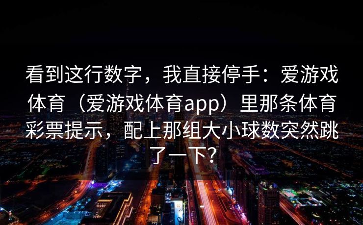 看到这行数字，我直接停手：爱游戏体育（爱游戏体育app）里那条体育彩票提示，配上那组大小球数突然跳了一下？