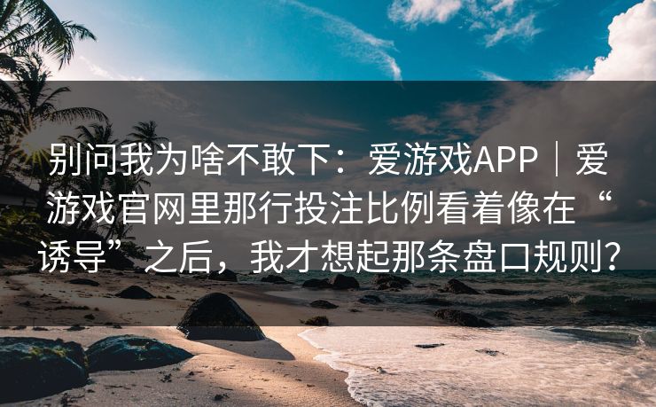 别问我为啥不敢下：爱游戏APP｜爱游戏官网里那行投注比例看着像在“诱导”之后，我才想起那条盘口规则？