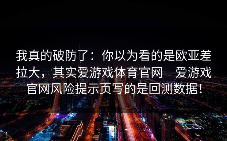 我真的破防了：你以为看的是欧亚差拉大，其实爱游戏体育官网｜爱游戏官网风险提示页写的是回测数据！