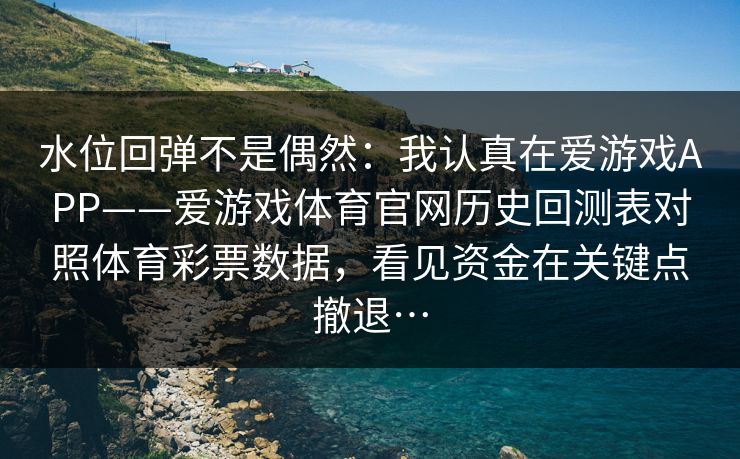 水位回弹不是偶然:我认真在爱游戏APP——爱游戏体育官网历史回测表对照体育彩票数据,看见资金在关键点撤退… 水位回弹不是偶然:我认真在爱游戏APP——爱游戏体育官网历史回测表对照体育彩票数据,看见资金在关键点撤退…