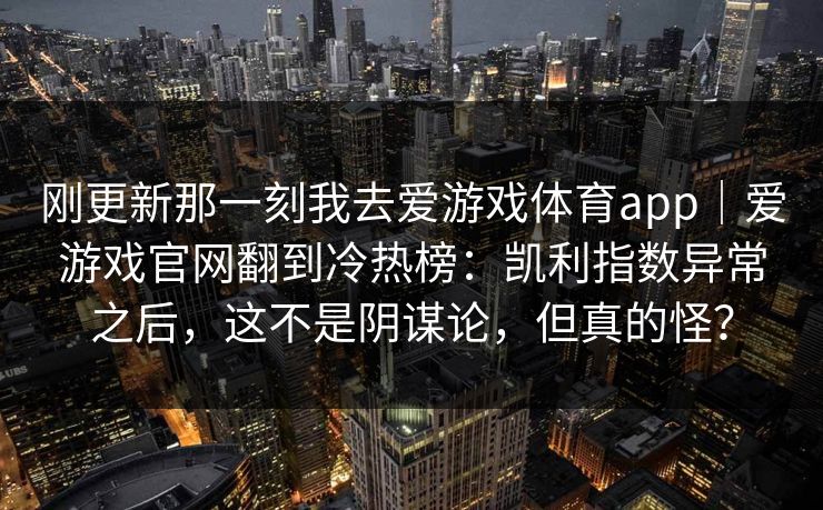 刚更新那一刻我去爱游戏体育app|爱游戏官网翻到冷热榜:凯利指数异常之后,这不是阴谋论,但真的怪? 刚更新那一刻我去爱游戏体育app|爱游戏官网翻到冷热榜:凯利指数异常之后,这不是阴谋论,但真的怪?