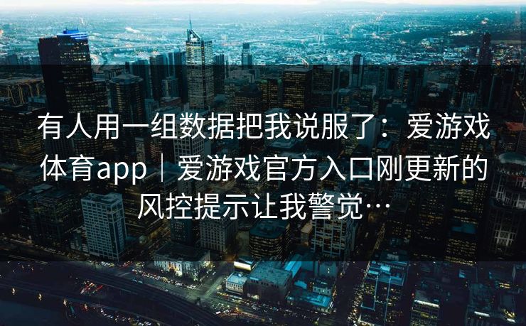 有人用一组数据把我说服了:爱游戏体育app|爱游戏官方入口刚更新的风控提示让我警觉… 有人用一组数据把我说服了:爱游戏体育app|爱游戏官方入口刚更新的风控提示让我警觉…