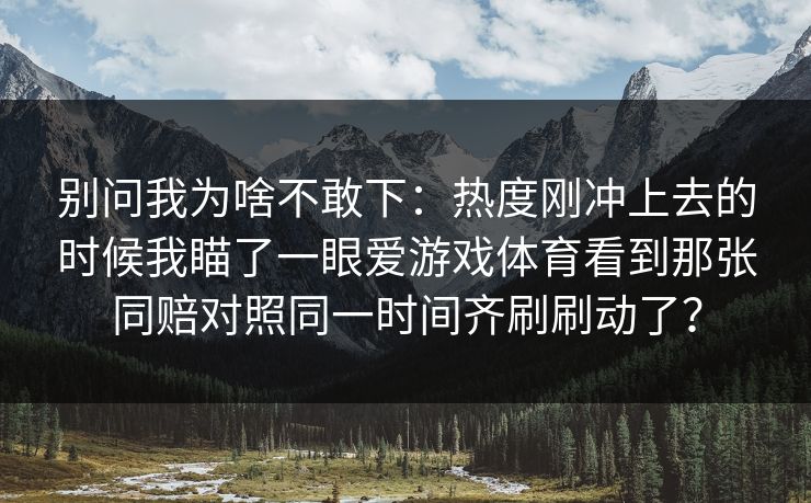 别问我为啥不敢下：热度刚冲上去的时候我瞄了一眼爱游戏体育看到那张同赔对照同一时间齐刷刷动了？