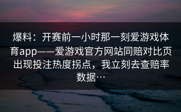 爆料:开赛前一小时那一刻爱游戏体育app——爱游戏官方网站同赔对比页出现投注热度拐点,我立刻去查赔率数据… 爆料:开赛前一小时那一刻爱游戏体育app——爱游戏官方网站同赔对比页出现投注热度拐点,我立刻去查赔率数据…