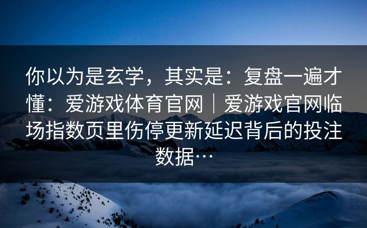你以为是玄学，其实是：复盘一遍才懂：爱游戏体育官网｜爱游戏官网临场指数页里伤停更新延迟背后的投注数据…
