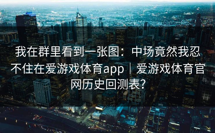 我在群里看到一张图：中场竟然我忍不住在爱游戏体育app｜爱游戏体育官网历史回测表？