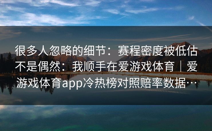很多人忽略的细节:赛程密度被低估不是偶然:我顺手在爱游戏体育|爱游戏体育app冷热榜对照赔率数据… 很多人忽略的细节:赛程密度被低估不是偶然:我顺手在爱游戏体育|爱游戏体育app冷热榜对照赔率数据…
