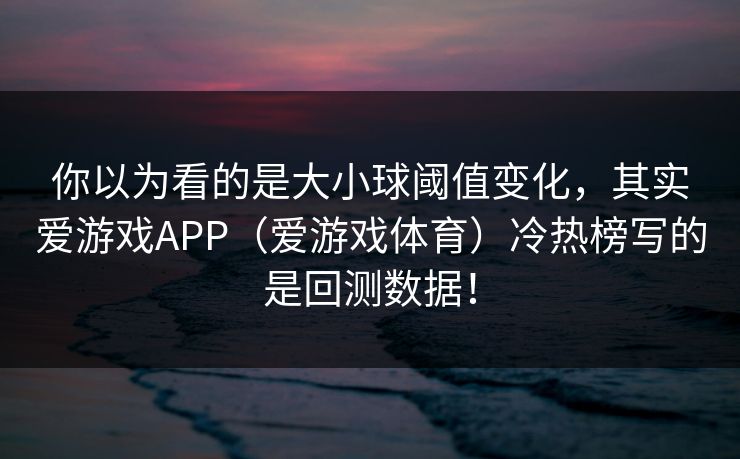 你以为看的是大小球阈值变化，其实爱游戏APP（爱游戏体育）冷热榜写的是回测数据！