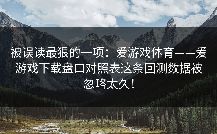 被误读最狠的一项：爱游戏体育——爱游戏下载盘口对照表这条回测数据被忽略太久！
