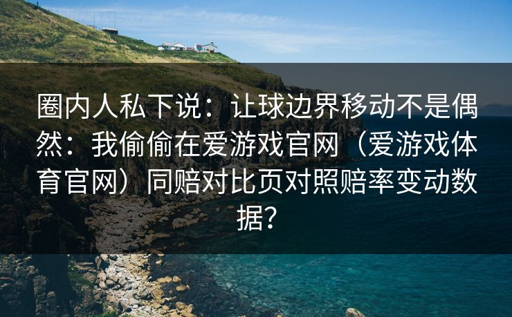 圈内人私下说:让球边界移动不是偶然:我偷偷在爱游戏官网(爱游戏体育官网)同赔对比页对照赔率变动数据? 圈内人私下说:让球边界移动不是偶然:我偷偷在爱游戏官网(爱游戏体育官网)同赔对比页对照赔率变动数据?
