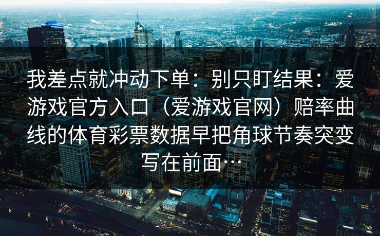 我差点就冲动下单：别只盯结果：爱游戏官方入口（爱游戏官网）赔率曲线的体育彩票数据早把角球节奏突变写在前面…