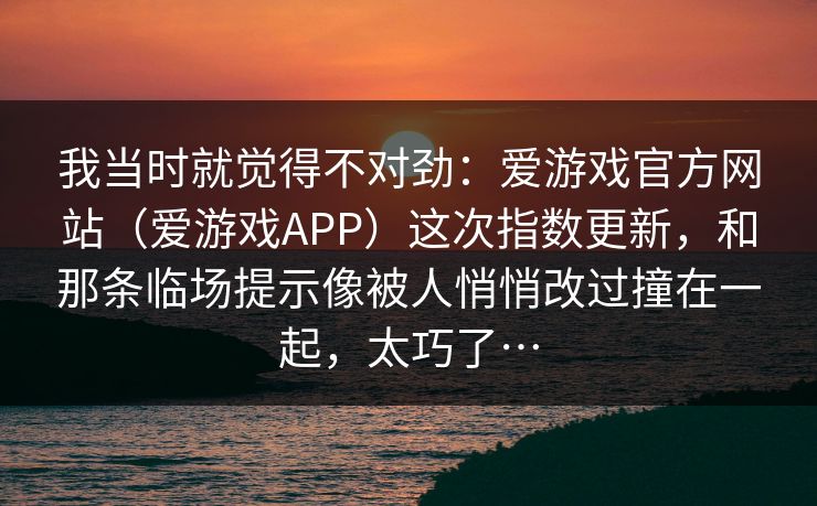 我当时就觉得不对劲：爱游戏官方网站（爱游戏APP）这次指数更新，和那条临场提示像被人悄悄改过撞在一起，太巧了…