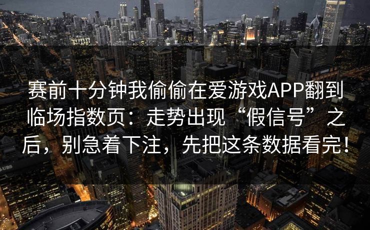 赛前十分钟我偷偷在爱游戏APP翻到临场指数页：走势出现“假信号”之后，别急着下注，先把这条数据看完！