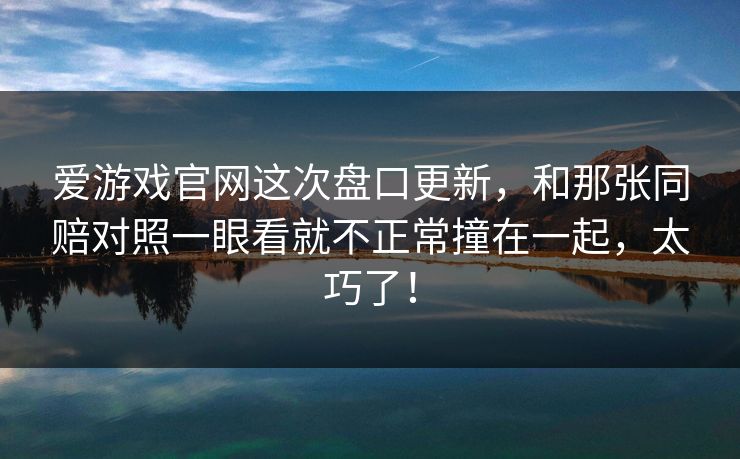 爱游戏官网这次盘口更新，和那张同赔对照一眼看就不正常撞在一起，太巧了！