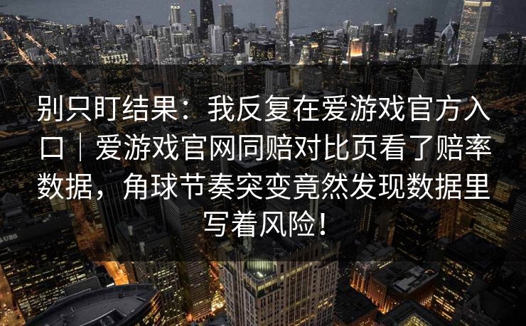 别只盯结果：我反复在爱游戏官方入口｜爱游戏官网同赔对比页看了赔率数据，角球节奏突变竟然发现数据里写着风险！