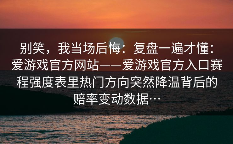 别笑，我当场后悔：复盘一遍才懂：爱游戏官方网站——爱游戏官方入口赛程强度表里热门方向突然降温背后的赔率变动数据…