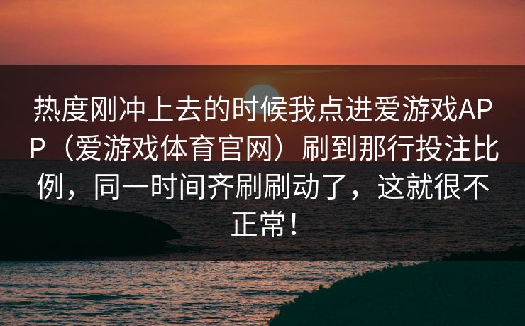 热度刚冲上去的时候我点进爱游戏APP（爱游戏体育官网）刷到那行投注比例，同一时间齐刷刷动了，这就很不正常！
