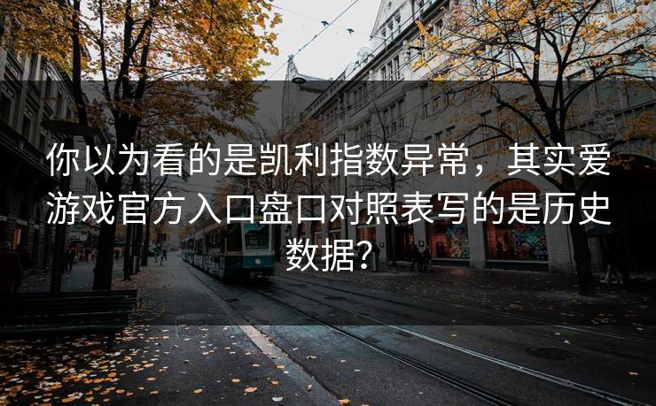 你以为看的是凯利指数异常，其实爱游戏官方入口盘口对照表写的是历史数据？