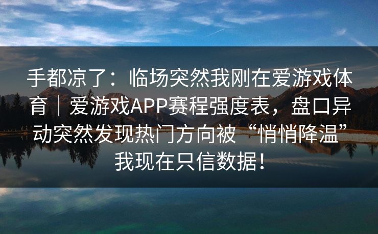 手都凉了：临场突然我刚在爱游戏体育｜爱游戏APP赛程强度表，盘口异动突然发现热门方向被“悄悄降温”我现在只信数据！