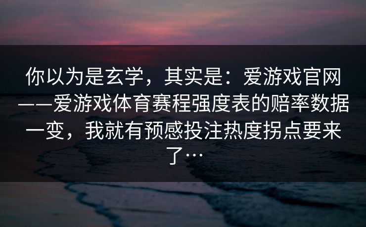 你以为是玄学，其实是：爱游戏官网——爱游戏体育赛程强度表的赔率数据一变，我就有预感投注热度拐点要来了…