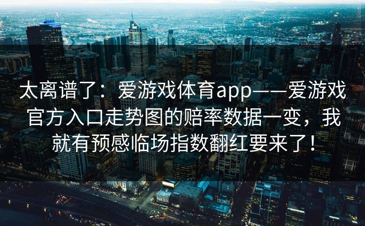 太离谱了：爱游戏体育app——爱游戏官方入口走势图的赔率数据一变，我就有预感临场指数翻红要来了！