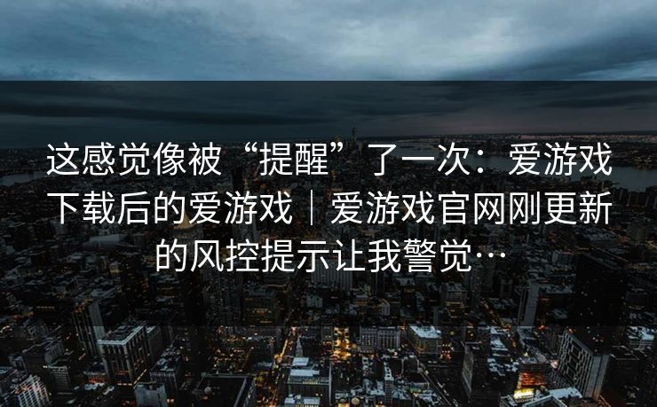 这感觉像被“提醒”了一次：爱游戏下载后的爱游戏｜爱游戏官网刚更新的风控提示让我警觉…