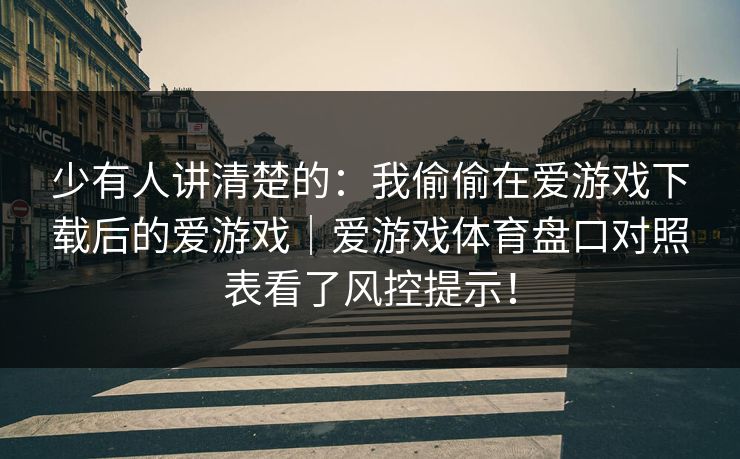 少有人讲清楚的：我偷偷在爱游戏下载后的爱游戏｜爱游戏体育盘口对照表看了风控提示！
