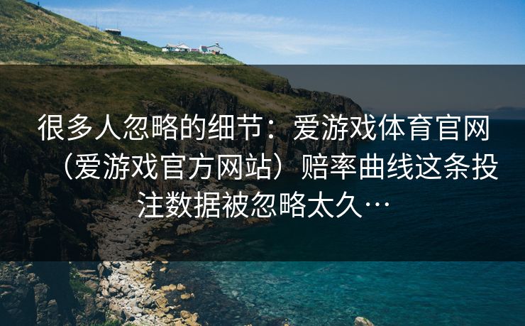 很多人忽略的细节：爱游戏体育官网（爱游戏官方网站）赔率曲线这条投注数据被忽略太久…