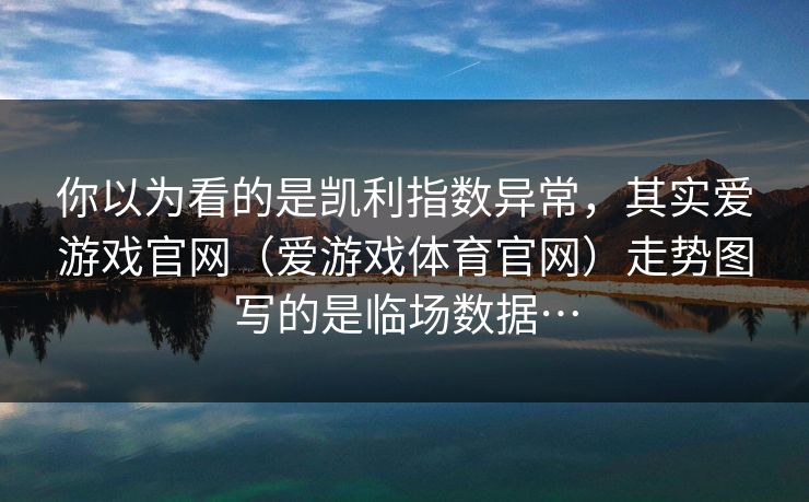 你以为看的是凯利指数异常,其实爱游戏官网(爱游戏体育官网)走势图写的是临场数据… 你以为看的是凯利指数异常,其实爱游戏官网(爱游戏体育官网)走势图写的是临场数据…