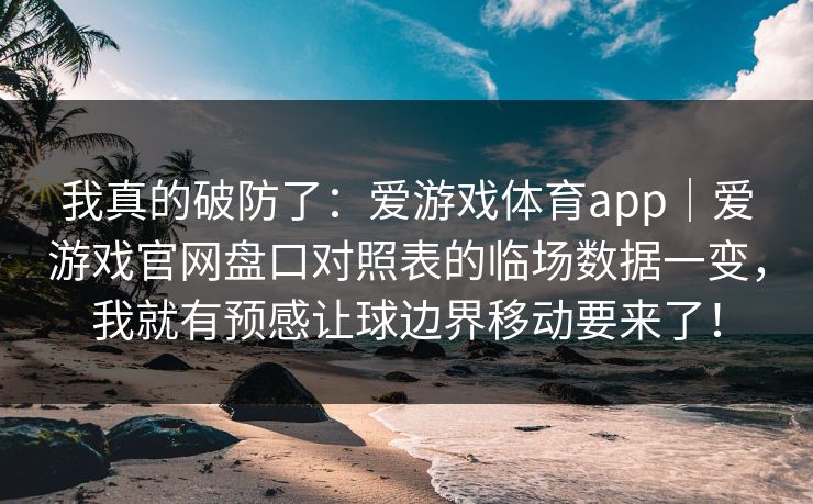 我真的破防了：爱游戏体育app｜爱游戏官网盘口对照表的临场数据一变，我就有预感让球边界移动要来了！