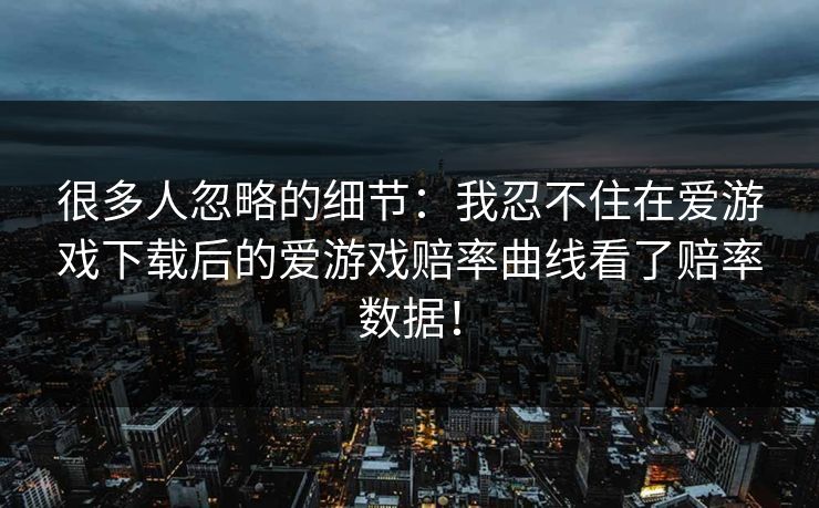 很多人忽略的细节:我忍不住在爱游戏下载后的爱游戏赔率曲线看了赔率数据! 很多人忽略的细节:我忍不住在爱游戏下载后的爱游戏赔率曲线看了赔率数据!
