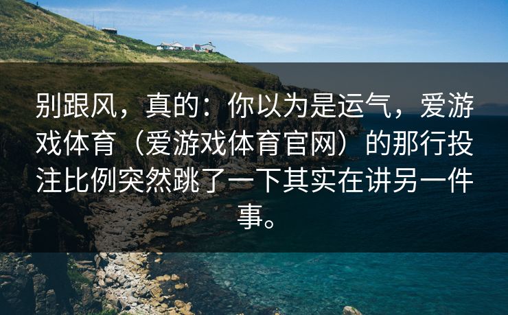 别跟风，真的：你以为是运气，爱游戏体育（爱游戏体育官网）的那行投注比例突然跳了一下其实在讲另一件事。