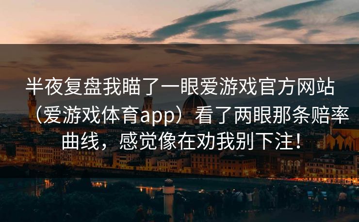 半夜复盘我瞄了一眼爱游戏官方网站（爱游戏体育app）看了两眼那条赔率曲线，感觉像在劝我别下注！
