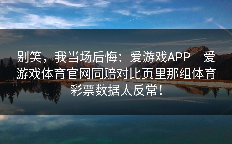 别笑，我当场后悔：爱游戏APP｜爱游戏体育官网同赔对比页里那组体育彩票数据太反常！