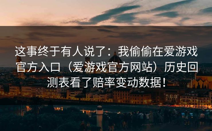 这事终于有人说了：我偷偷在爱游戏官方入口（爱游戏官方网站）历史回测表看了赔率变动数据！