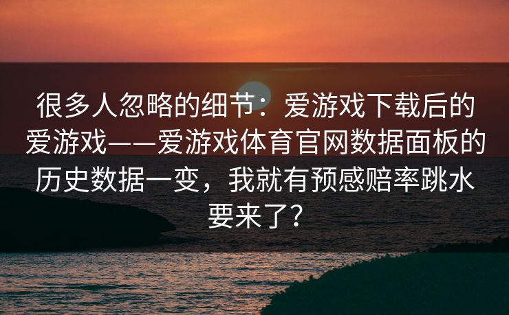 很多人忽略的细节:爱游戏下载后的爱游戏——爱游戏体育官网数据面板的历史数据一变,我就有预感赔率跳水要来了? 很多人忽略的细节:爱游戏下载后的爱游戏——爱游戏体育官网数据面板的历史数据一变,我就有预感赔率跳水要来了?