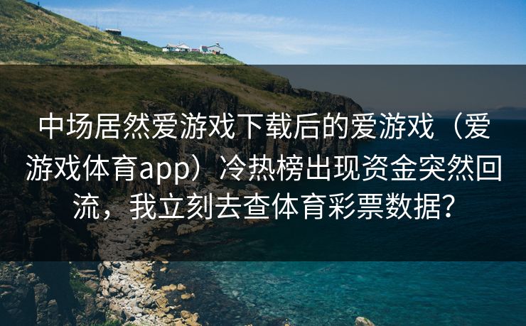 中场居然爱游戏下载后的爱游戏（爱游戏体育app）冷热榜出现资金突然回流，我立刻去查体育彩票数据？