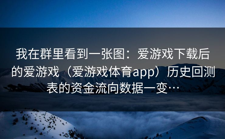 我在群里看到一张图：爱游戏下载后的爱游戏（爱游戏体育app）历史回测表的资金流向数据一变…