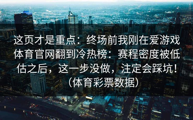 这页才是重点：终场前我刚在爱游戏体育官网翻到冷热榜：赛程密度被低估之后，这一步没做，注定会踩坑！（体育彩票数据）