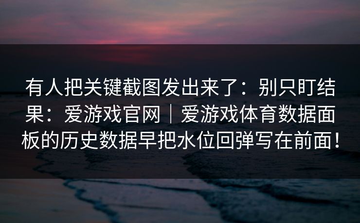 有人把关键截图发出来了：别只盯结果：爱游戏官网｜爱游戏体育数据面板的历史数据早把水位回弹写在前面！