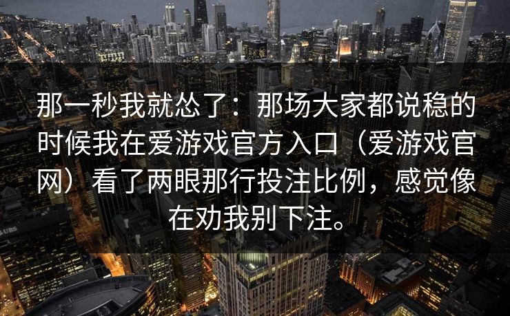 那一秒我就怂了：那场大家都说稳的时候我在爱游戏官方入口（爱游戏官网）看了两眼那行投注比例，感觉像在劝我别下注。