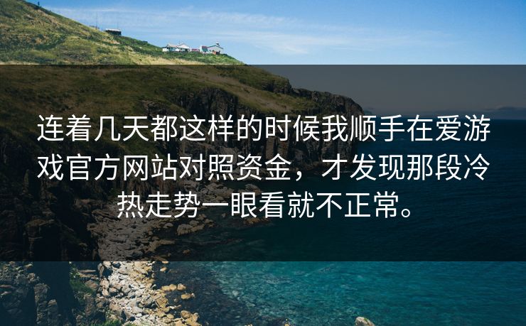 连着几天都这样的时候我顺手在爱游戏官方网站对照资金,才发现那段冷热走势一眼看就不正常。 连着几天都这样的时候我顺手在爱游戏官方网站对照资金,才发现那段冷热走势一眼看就不正常。