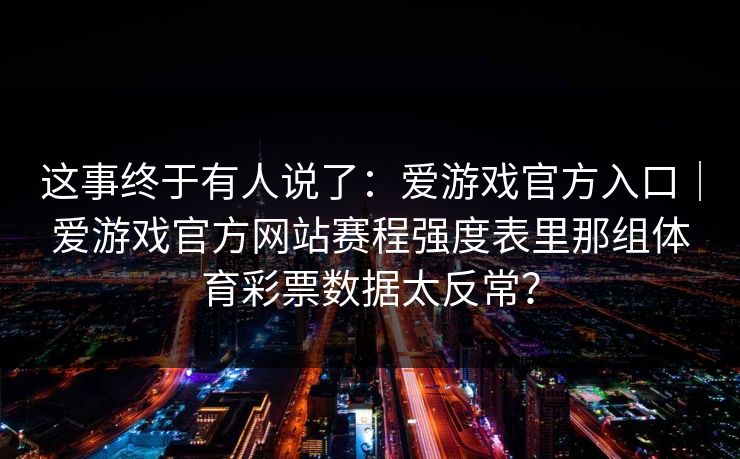 这事终于有人说了：爱游戏官方入口｜爱游戏官方网站赛程强度表里那组体育彩票数据太反常？