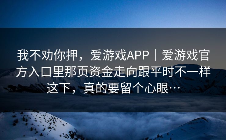 我不劝你押，爱游戏APP｜爱游戏官方入口里那页资金走向跟平时不一样这下，真的要留个心眼…