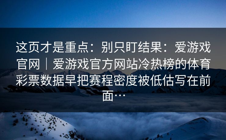 这页才是重点：别只盯结果：爱游戏官网｜爱游戏官方网站冷热榜的体育彩票数据早把赛程密度被低估写在前面…