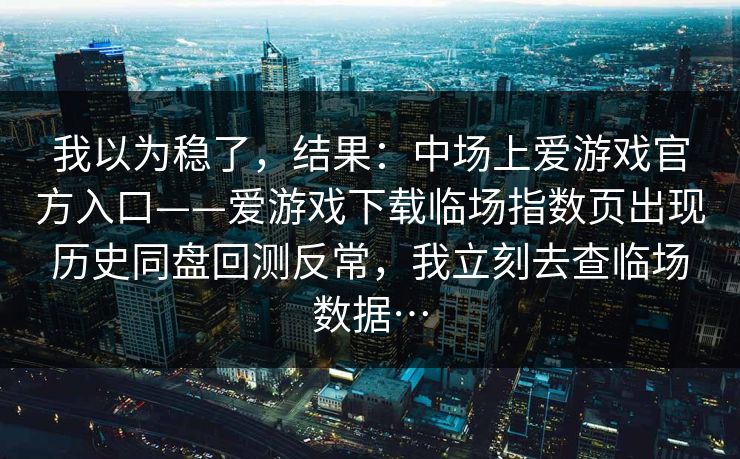 我以为稳了，结果：中场上爱游戏官方入口——爱游戏下载临场指数页出现历史同盘回测反常，我立刻去查临场数据…