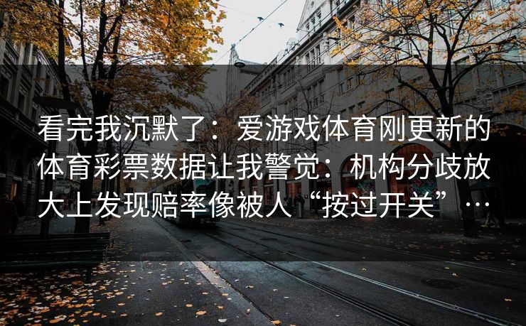 看完我沉默了：爱游戏体育刚更新的体育彩票数据让我警觉：机构分歧放大上发现赔率像被人“按过开关”…