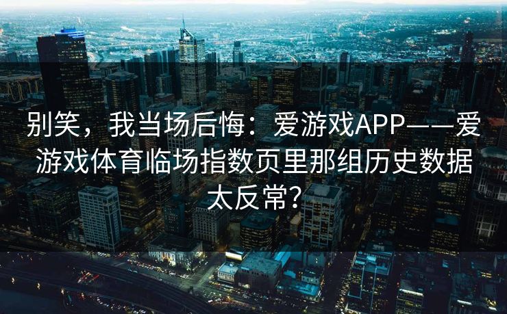 别笑，我当场后悔：爱游戏APP——爱游戏体育临场指数页里那组历史数据太反常？