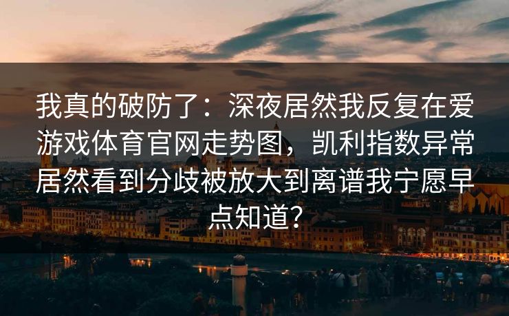 我真的破防了：深夜居然我反复在爱游戏体育官网走势图，凯利指数异常居然看到分歧被放大到离谱我宁愿早点知道？