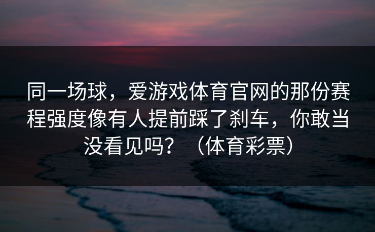 同一场球，爱游戏体育官网的那份赛程强度像有人提前踩了刹车，你敢当没看见吗？（体育彩票）